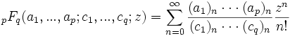 {}_{p}F_{q}(a_{1},...,a_{p};c_{1},...,c_{q};z)=\sum _{{n=0}}^{\infty }{\frac  {(a_{1})_{n}\cdot \cdot \cdot (a_{p})_{n}}{(c_{1})_{n}\cdot \cdot \cdot (c_{q})_{n}}}{\frac  {z^{n}}{n!}}\,