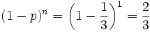 {(1-p)^{n}}={\bigg (}1-{1 \over 3}{\bigg )}^{1}={2 \over 3}