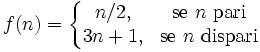 f(n)=\left\{{\begin{matrix}n/2,&{\mbox{se }}n{\mbox{ pari}}\\3n+1,&{\mbox{se }}n{\mbox{ dispari}}\end{matrix}}\right.